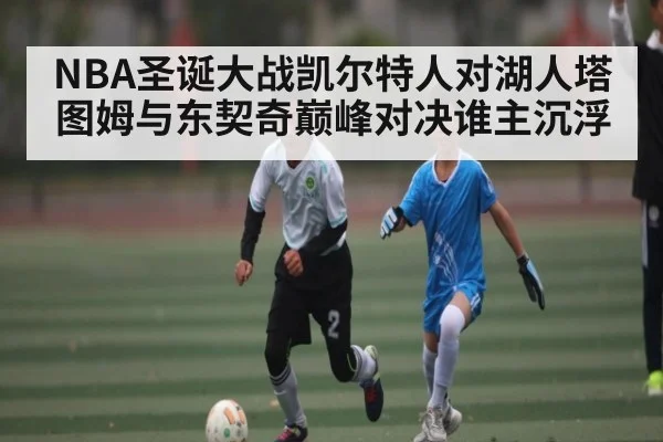 NBA圣诞大战凯尔特人对湖人塔图姆与东契奇巅峰对决谁主沉浮 - kaiyun