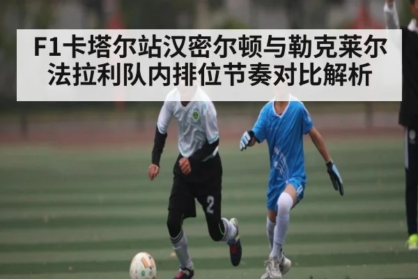 F1卡塔尔站汉密尔顿与勒克莱尔法拉利队内排位节奏对比解析 - kaiyun